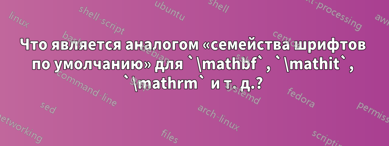 Что является аналогом «семейства шрифтов по умолчанию» для `\mathbf`, `\mathit`, `\mathrm` и т. д.?