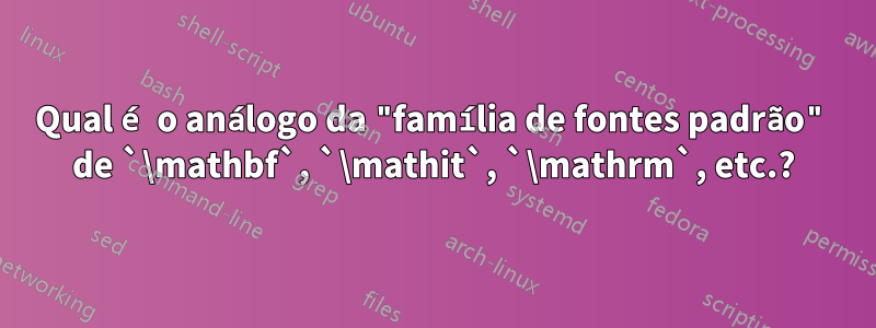 Qual é o análogo da "família de fontes padrão" de `\mathbf`, `\mathit`, `\mathrm`, etc.?