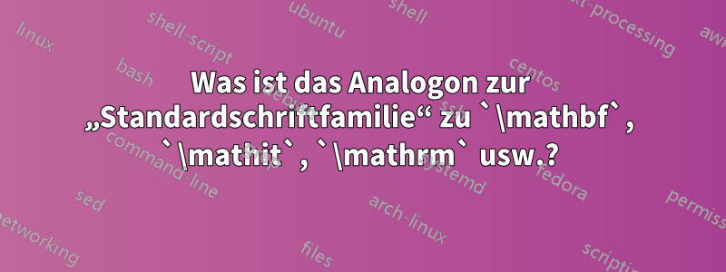 Was ist das Analogon zur „Standardschriftfamilie“ zu `\mathbf`, `\mathit`, `\mathrm` usw.?