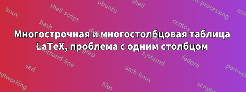 Многострочная и многостолбцовая таблица LaTeX, проблема с одним столбцом