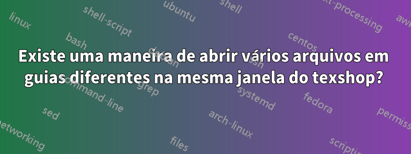 Existe uma maneira de abrir vários arquivos em guias diferentes na mesma janela do texshop?