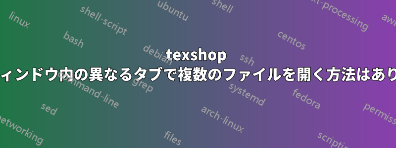 texshop の同じウィンドウ内の異なるタブで複数のファイルを開く方法はありますか?