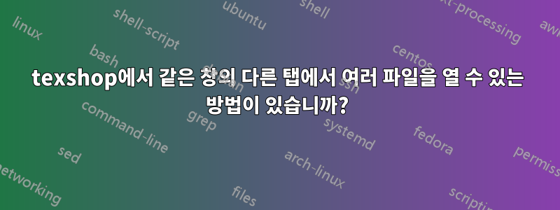 texshop에서 같은 창의 다른 탭에서 여러 파일을 열 수 있는 방법이 있습니까?