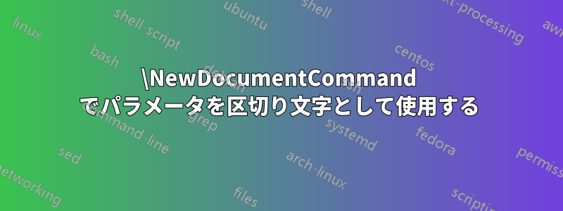 \NewDocumentCommand でパラメータを区切り文字として使用する