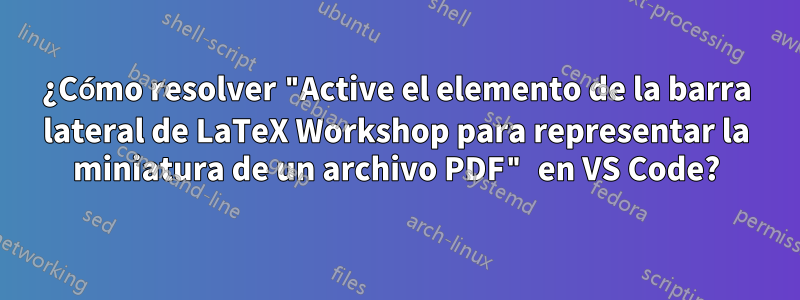 ¿Cómo resolver "Active el elemento de la barra lateral de LaTeX Workshop para representar la miniatura de un archivo PDF" en VS Code?