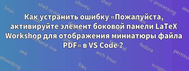 Как устранить ошибку «Пожалуйста, активируйте элемент боковой панели LaTeX Workshop для отображения миниатюры файла PDF» в VS Code？