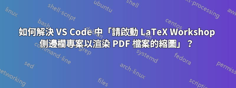 如何解決 VS Code 中「請啟動 LaTeX Workshop 側邊欄專案以渲染 PDF 檔案的縮圖」？