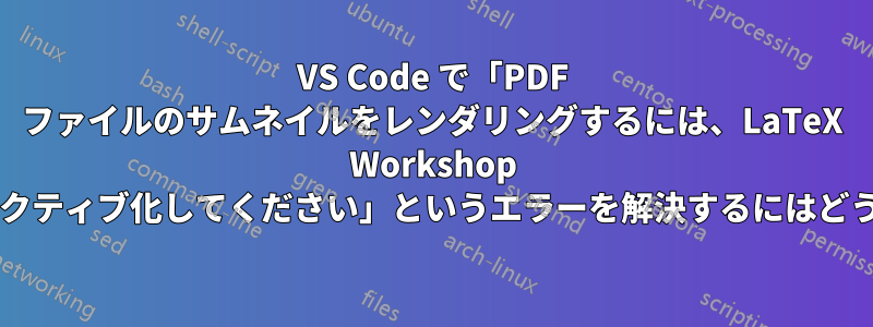 VS Code で「PDF ファイルのサムネイルをレンダリングするには、LaTeX Workshop サイドバー項目をアクティブ化してください」というエラーを解決するにはどうすればよいですか?