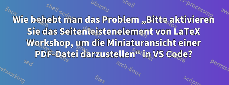 Wie behebt man das Problem „Bitte aktivieren Sie das Seitenleistenelement von LaTeX Workshop, um die Miniaturansicht einer PDF-Datei darzustellen“ in VS Code?