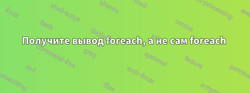 Получите вывод foreach, а не сам foreach