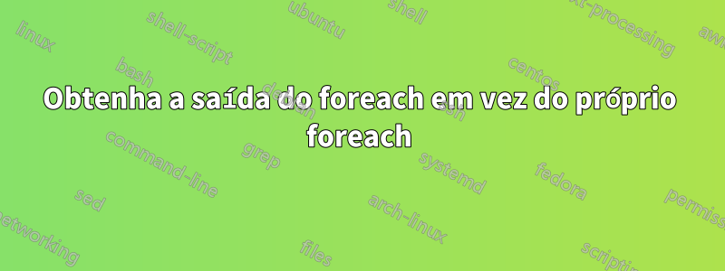 Obtenha a saída do foreach em vez do próprio foreach