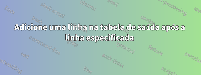 Adicione uma linha na tabela de saída após a linha especificada