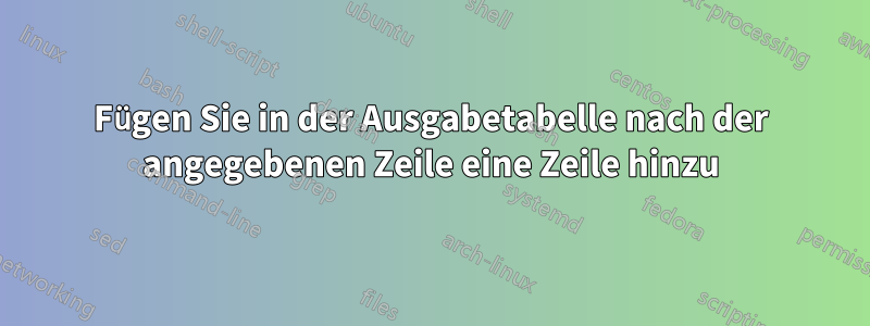 Fügen Sie in der Ausgabetabelle nach der angegebenen Zeile eine Zeile hinzu