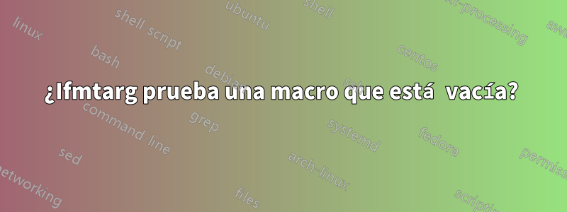 ¿Ifmtarg prueba una macro que está vacía?