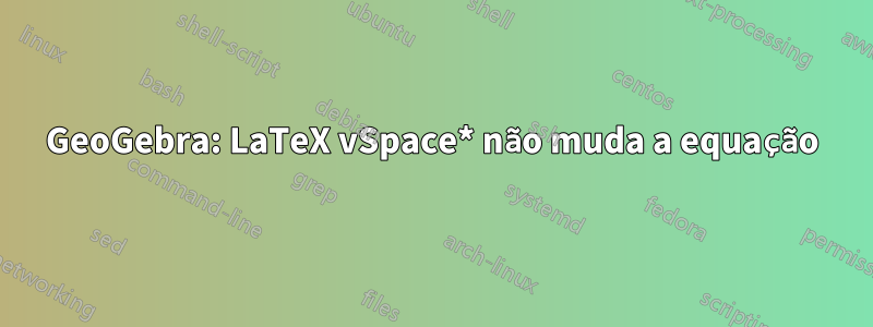 GeoGebra: LaTeX vSpace* não muda a equação