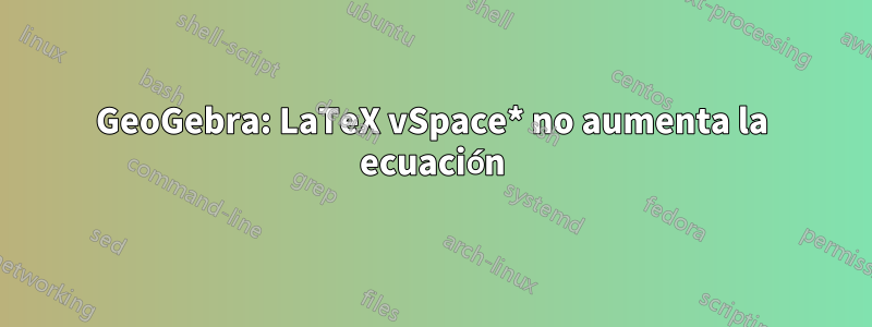 GeoGebra: LaTeX vSpace* no aumenta la ecuación