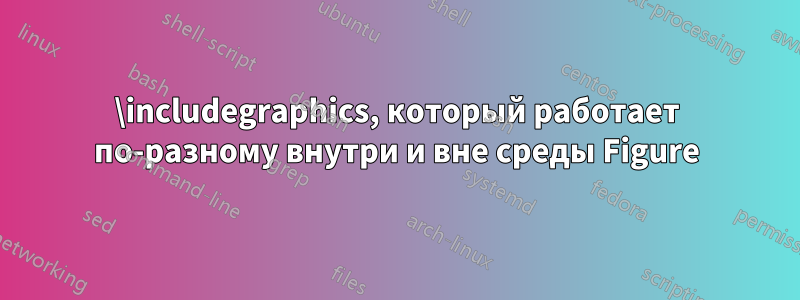 \includegraphics, который работает по-разному внутри и вне среды Figure