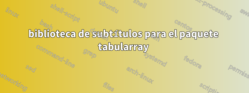 biblioteca de subtítulos para el paquete tabularray