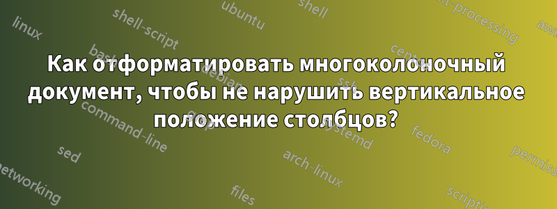 Как отформатировать многоколоночный документ, чтобы не нарушить вертикальное положение столбцов?