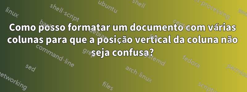 Como posso formatar um documento com várias colunas para que a posição vertical da coluna não seja confusa?