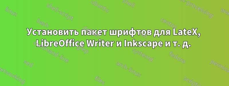 Установить пакет шрифтов для LateX, LibreOffice Writer и Inkscape и т. д.