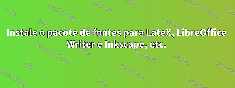 Instale o pacote de fontes para LateX, LibreOffice Writer e Inkscape, etc.