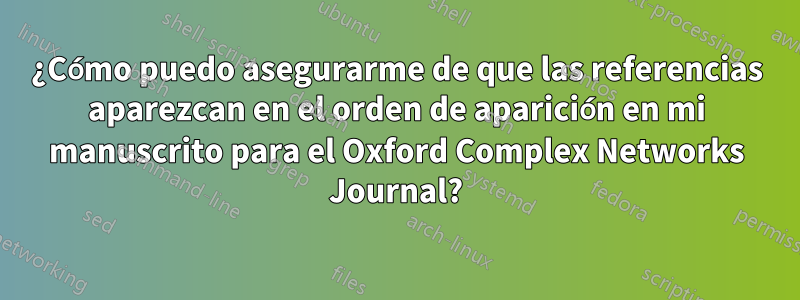 ¿Cómo puedo asegurarme de que las referencias aparezcan en el orden de aparición en mi manuscrito para el Oxford Complex Networks Journal?