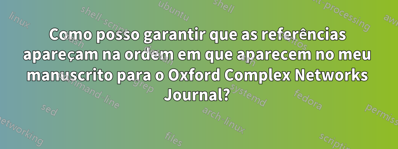 Como posso garantir que as referências apareçam na ordem em que aparecem no meu manuscrito para o Oxford Complex Networks Journal?