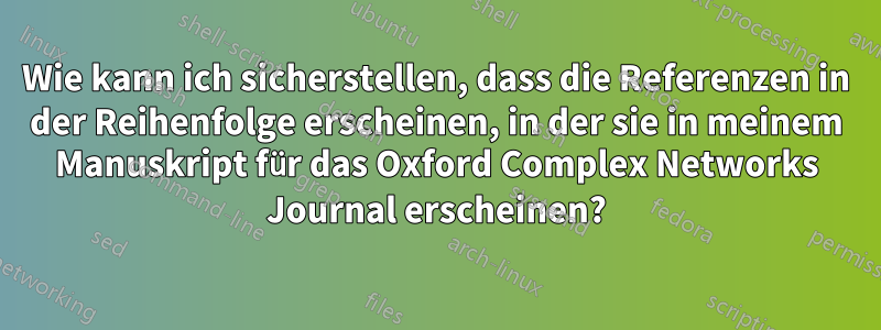 Wie kann ich sicherstellen, dass die Referenzen in der Reihenfolge erscheinen, in der sie in meinem Manuskript für das Oxford Complex Networks Journal erscheinen?