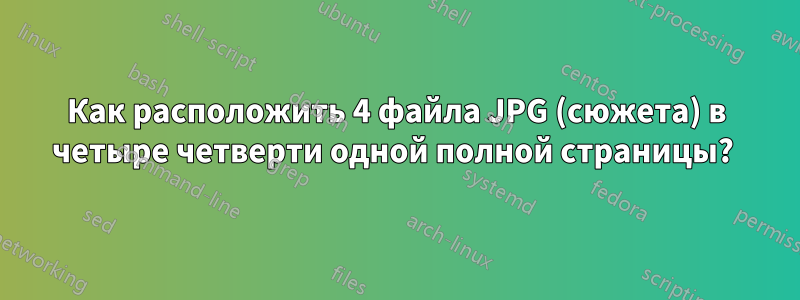 Как расположить 4 файла JPG (сюжета) в четыре четверти одной полной страницы? 