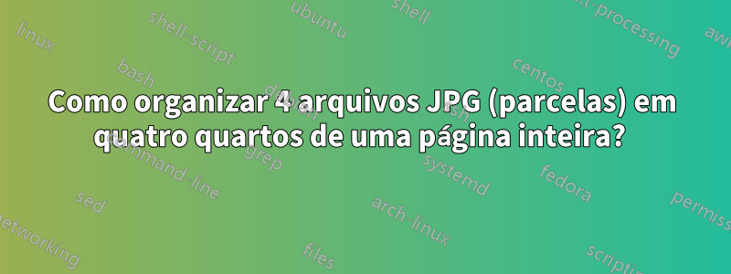 Como organizar 4 arquivos JPG (parcelas) em quatro quartos de uma página inteira? 