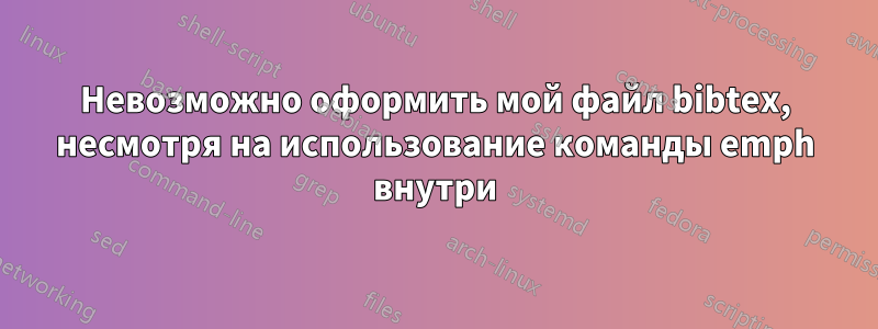 Невозможно оформить мой файл bibtex, несмотря на использование команды emph внутри