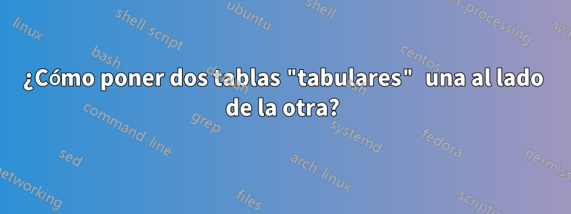 ¿Cómo poner dos tablas "tabulares" una al lado de la otra?