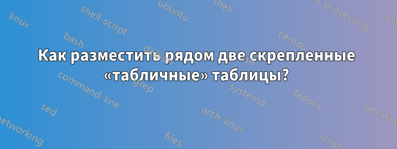 Как разместить рядом две скрепленные «табличные» таблицы?