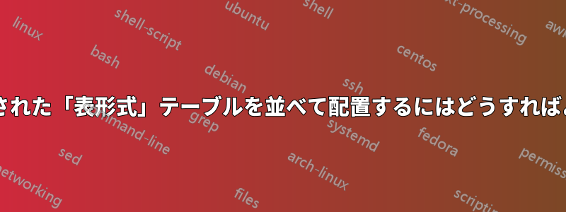 2 つの下補強された「表形式」テーブルを並べて配置するにはどうすればよいですか?