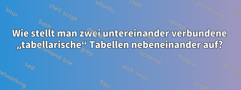 Wie stellt man zwei untereinander verbundene „tabellarische“ Tabellen nebeneinander auf?