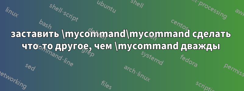 заставить \mycommand\mycommand сделать что-то другое, чем \mycommand дважды