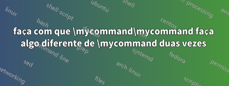 faça com que \mycommand\mycommand faça algo diferente de \mycommand duas vezes