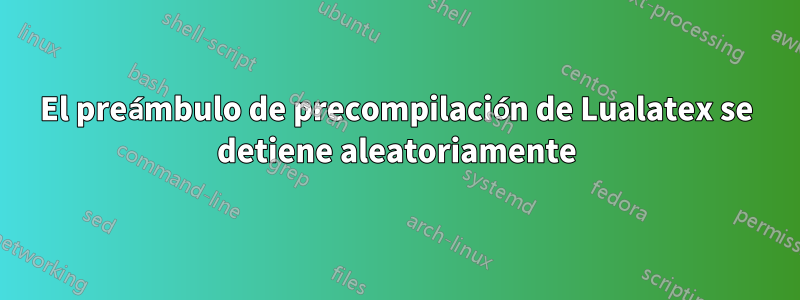 El preámbulo de precompilación de Lualatex se detiene aleatoriamente