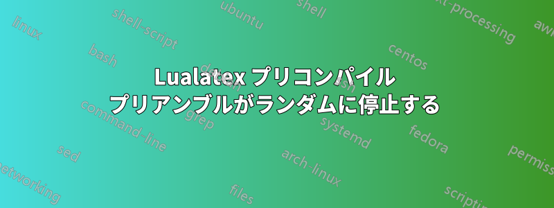 Lualatex プリコンパイル プリアンブルがランダムに停止する