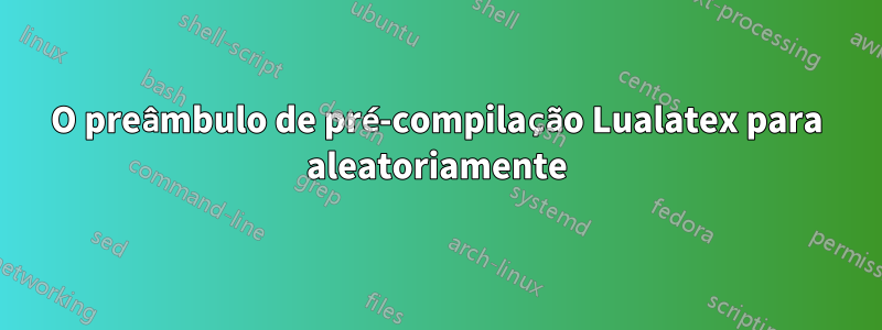 O preâmbulo de pré-compilação Lualatex para aleatoriamente