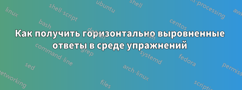 Как получить горизонтально выровненные ответы в среде упражнений