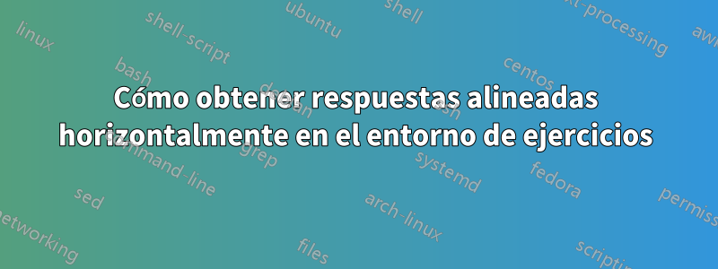 Cómo obtener respuestas alineadas horizontalmente en el entorno de ejercicios