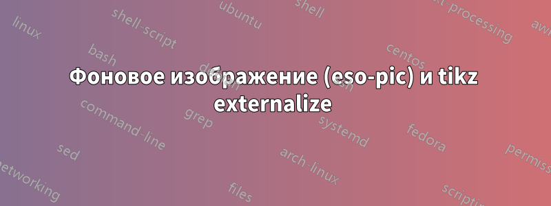 Фоновое изображение (eso-pic) и tikz externalize