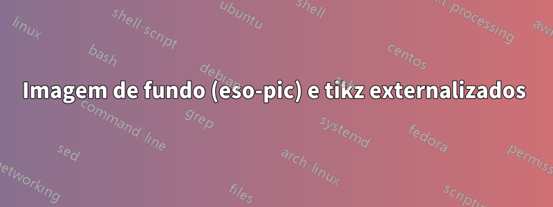 Imagem de fundo (eso-pic) e tikz externalizados