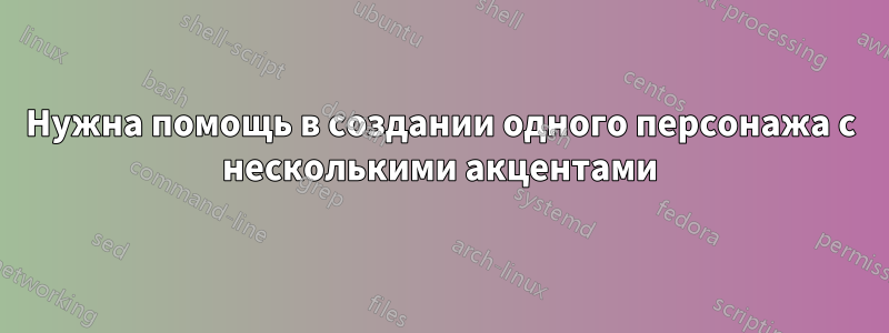 Нужна помощь в создании одного персонажа с несколькими акцентами