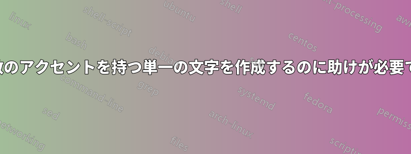 複数のアクセントを持つ単一の文字を作成するのに助けが必要です