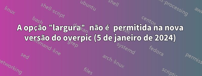 A opção "largura" não é permitida na nova versão do overpic (5 de janeiro de 2024)