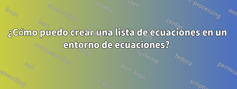 ¿Cómo puedo crear una lista de ecuaciones en un entorno de ecuaciones? 