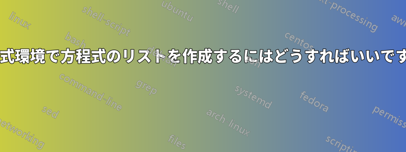 方程式環境で方程式のリストを作成するにはどうすればいいですか? 